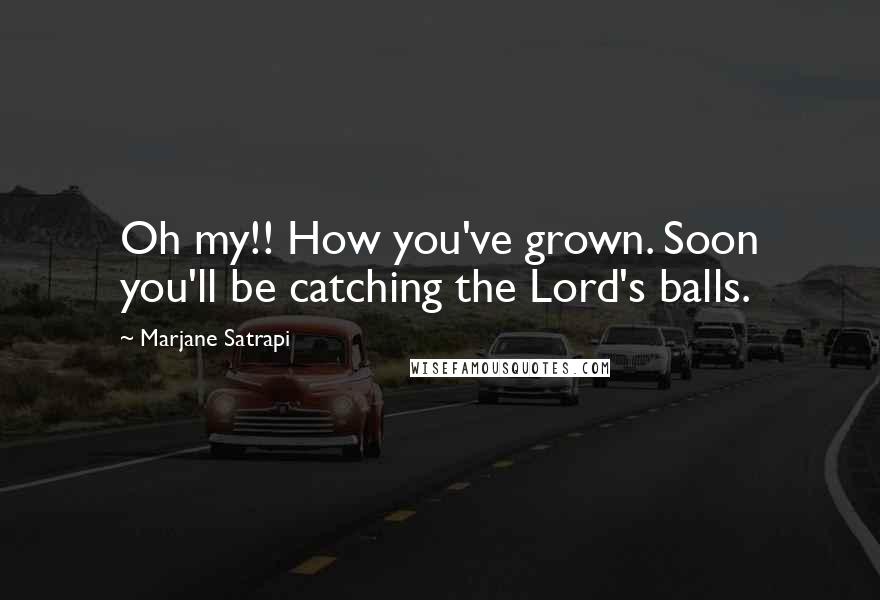 Marjane Satrapi Quotes: Oh my!! How you've grown. Soon you'll be catching the Lord's balls.