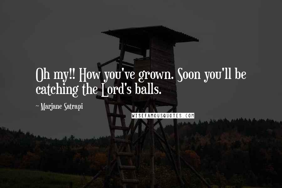 Marjane Satrapi Quotes: Oh my!! How you've grown. Soon you'll be catching the Lord's balls.