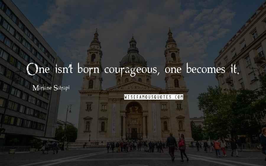 Marjane Satrapi Quotes: One isn't born courageous, one becomes it.