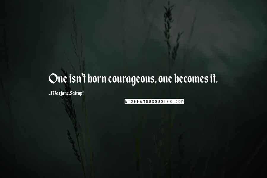 Marjane Satrapi Quotes: One isn't born courageous, one becomes it.