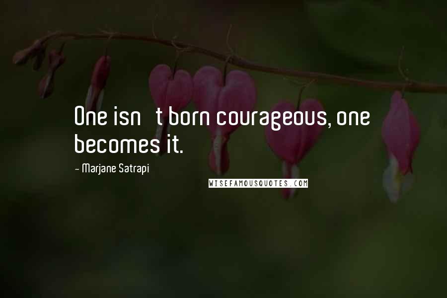 Marjane Satrapi Quotes: One isn't born courageous, one becomes it.