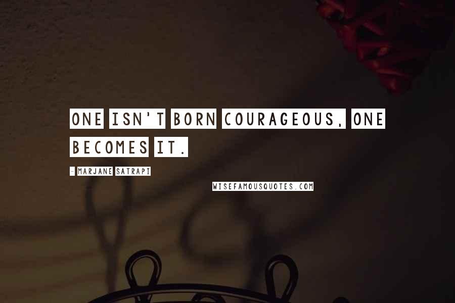 Marjane Satrapi Quotes: One isn't born courageous, one becomes it.