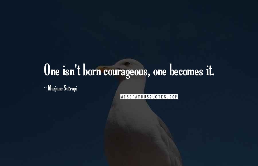 Marjane Satrapi Quotes: One isn't born courageous, one becomes it.