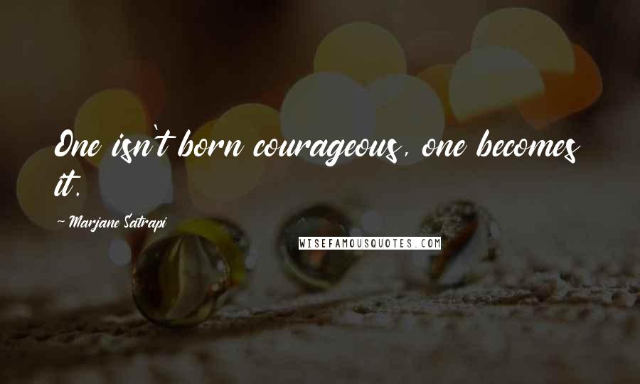 Marjane Satrapi Quotes: One isn't born courageous, one becomes it.