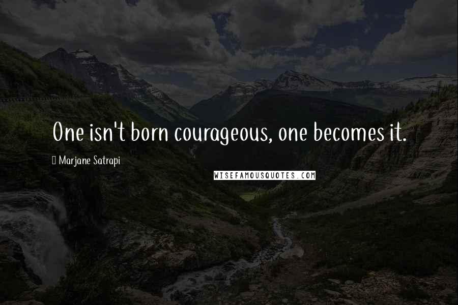 Marjane Satrapi Quotes: One isn't born courageous, one becomes it.