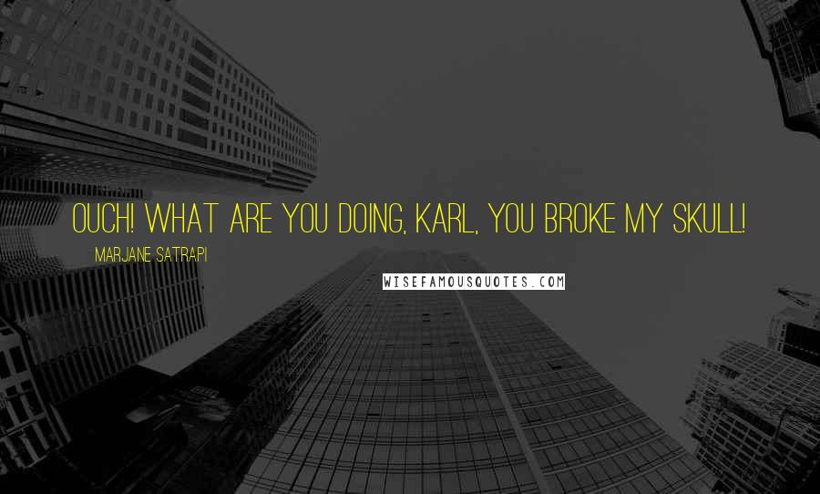 Marjane Satrapi Quotes: Ouch! What are you doing, Karl, you broke my skull!
