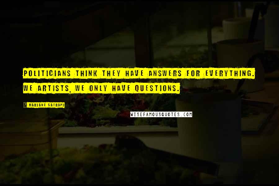 Marjane Satrapi Quotes: Politicians think they have answers for everything. We artists, we only have questions.