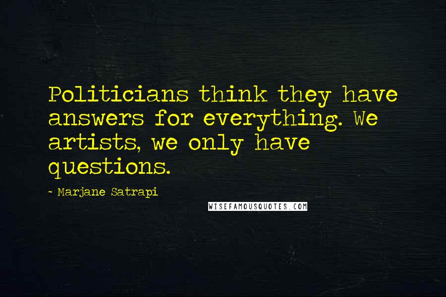 Marjane Satrapi Quotes: Politicians think they have answers for everything. We artists, we only have questions.