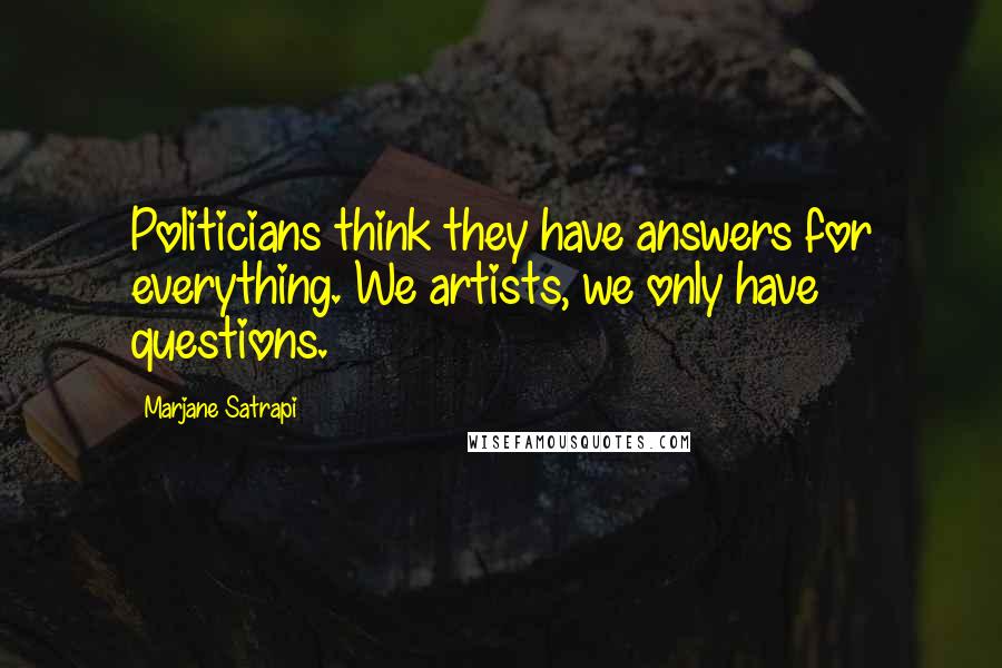 Marjane Satrapi Quotes: Politicians think they have answers for everything. We artists, we only have questions.