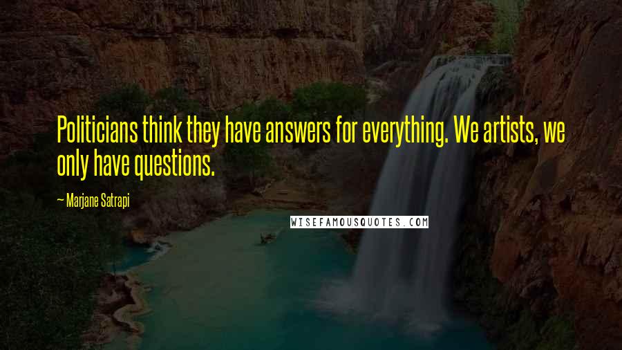 Marjane Satrapi Quotes: Politicians think they have answers for everything. We artists, we only have questions.