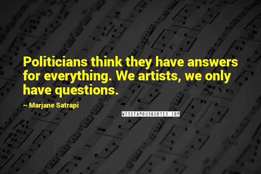 Marjane Satrapi Quotes: Politicians think they have answers for everything. We artists, we only have questions.