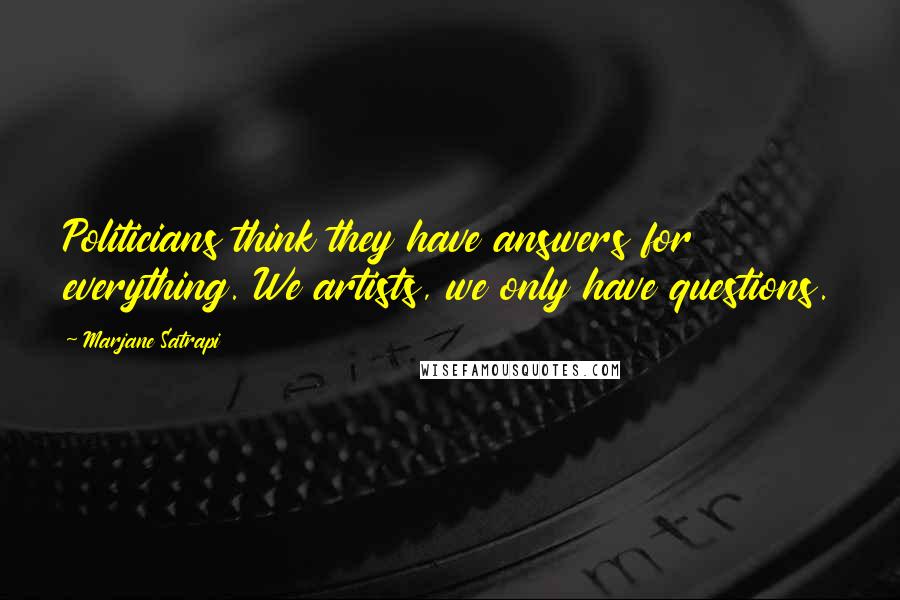 Marjane Satrapi Quotes: Politicians think they have answers for everything. We artists, we only have questions.