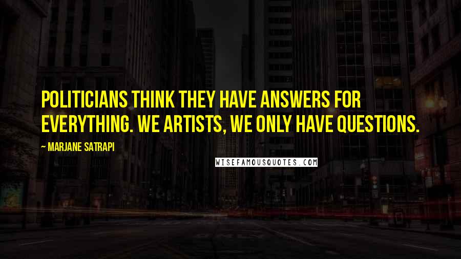 Marjane Satrapi Quotes: Politicians think they have answers for everything. We artists, we only have questions.