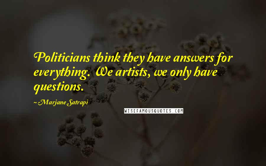 Marjane Satrapi Quotes: Politicians think they have answers for everything. We artists, we only have questions.