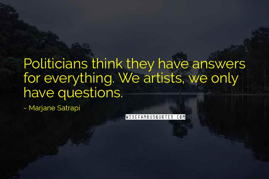 Marjane Satrapi Quotes: Politicians think they have answers for everything. We artists, we only have questions.