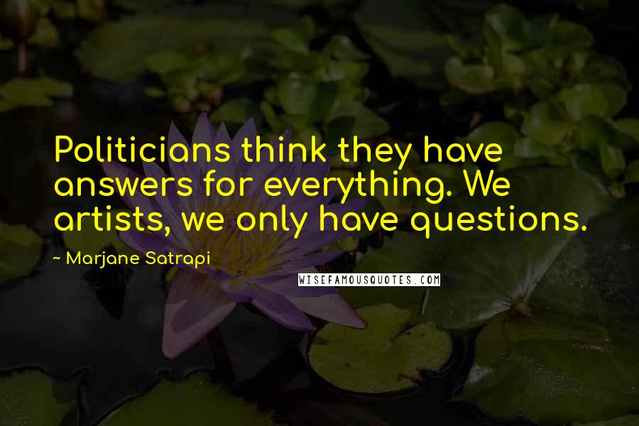 Marjane Satrapi Quotes: Politicians think they have answers for everything. We artists, we only have questions.