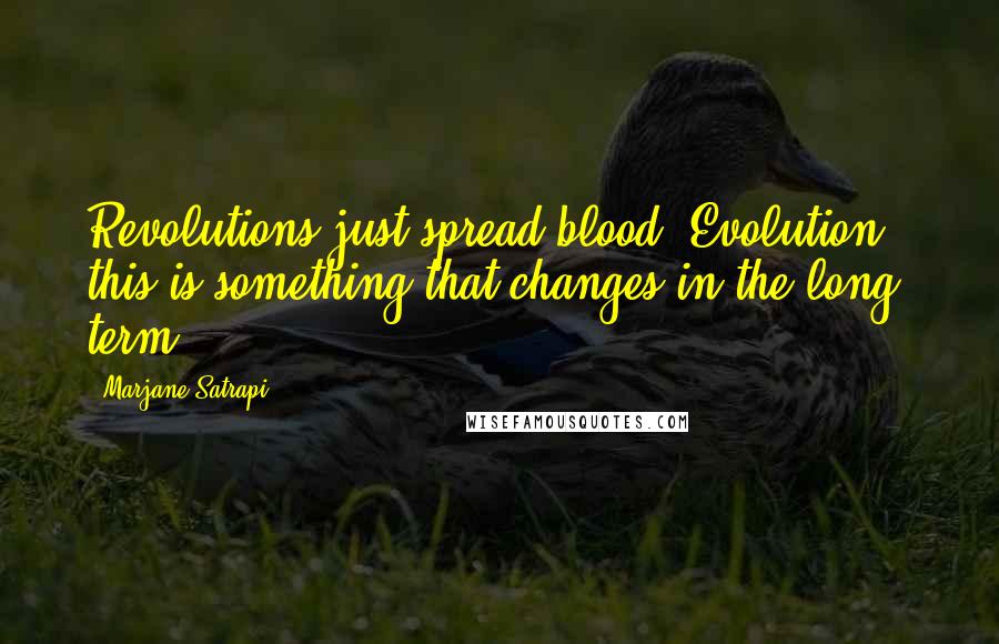 Marjane Satrapi Quotes: Revolutions just spread blood. Evolution - this is something that changes in the long term.