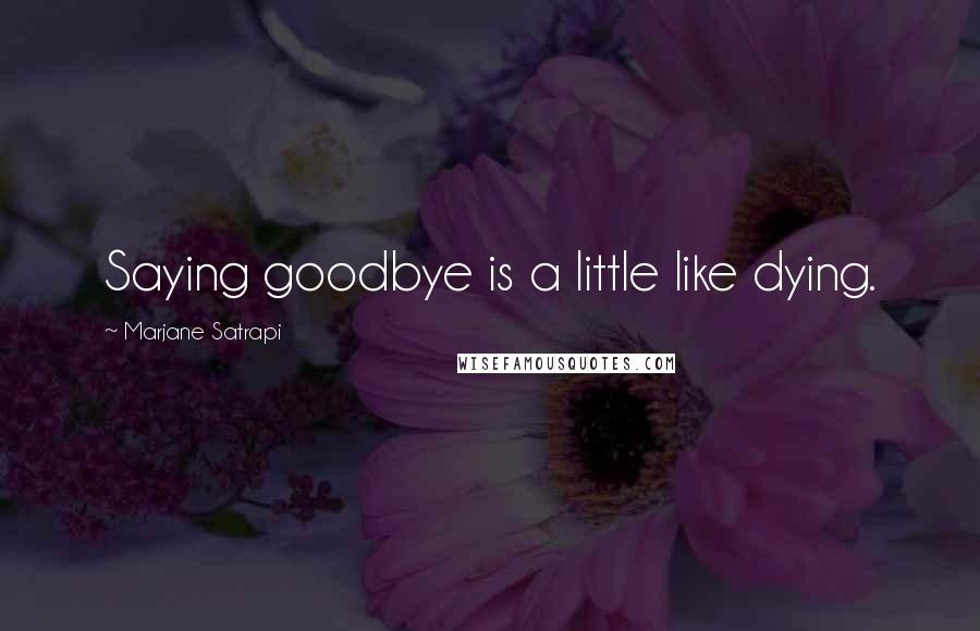 Marjane Satrapi Quotes: Saying goodbye is a little like dying.