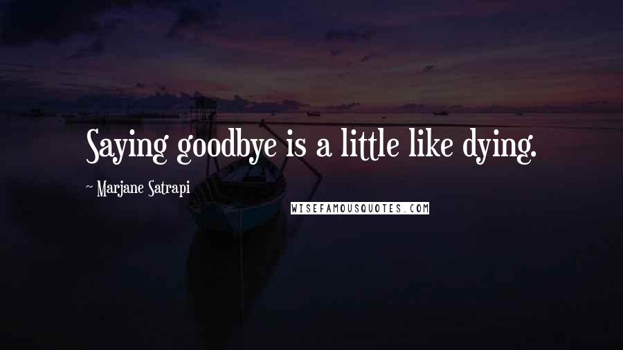 Marjane Satrapi Quotes: Saying goodbye is a little like dying.