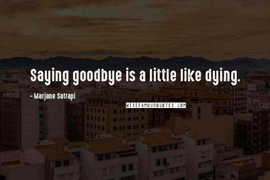 Marjane Satrapi Quotes: Saying goodbye is a little like dying.