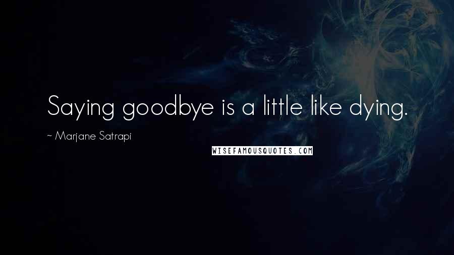 Marjane Satrapi Quotes: Saying goodbye is a little like dying.