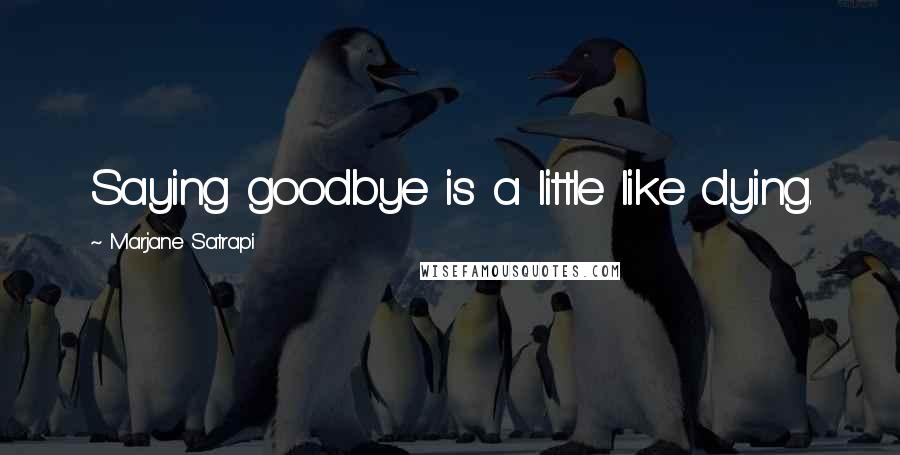 Marjane Satrapi Quotes: Saying goodbye is a little like dying.