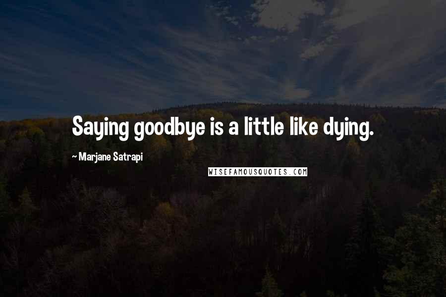 Marjane Satrapi Quotes: Saying goodbye is a little like dying.