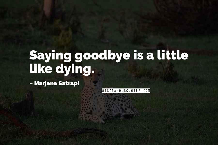 Marjane Satrapi Quotes: Saying goodbye is a little like dying.