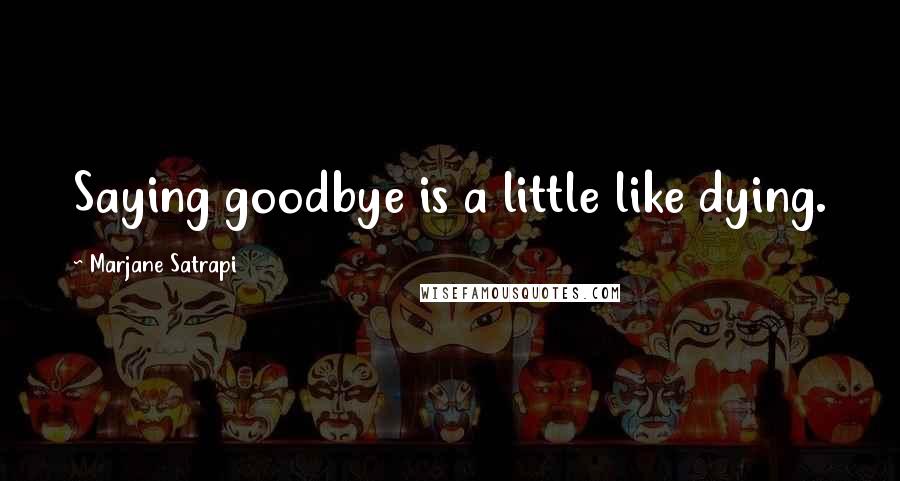 Marjane Satrapi Quotes: Saying goodbye is a little like dying.