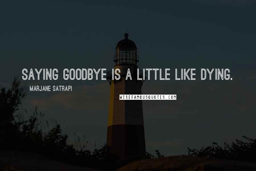 Marjane Satrapi Quotes: Saying goodbye is a little like dying.