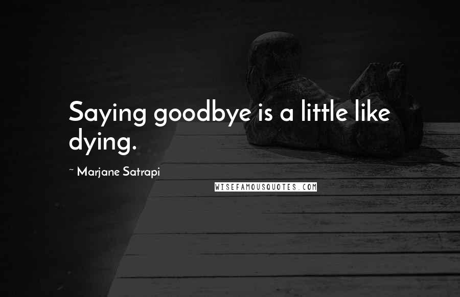 Marjane Satrapi Quotes: Saying goodbye is a little like dying.