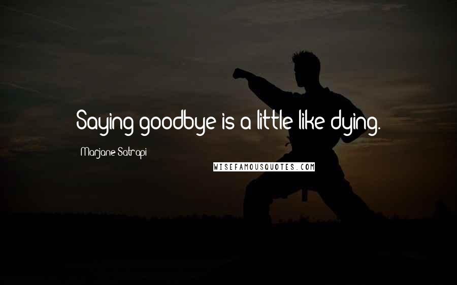 Marjane Satrapi Quotes: Saying goodbye is a little like dying.