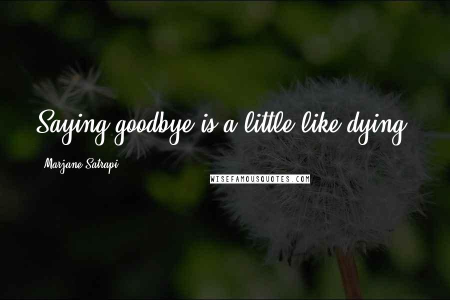 Marjane Satrapi Quotes: Saying goodbye is a little like dying.