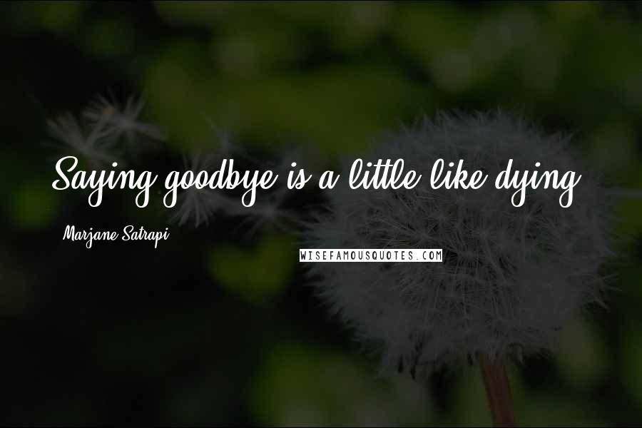 Marjane Satrapi Quotes: Saying goodbye is a little like dying.