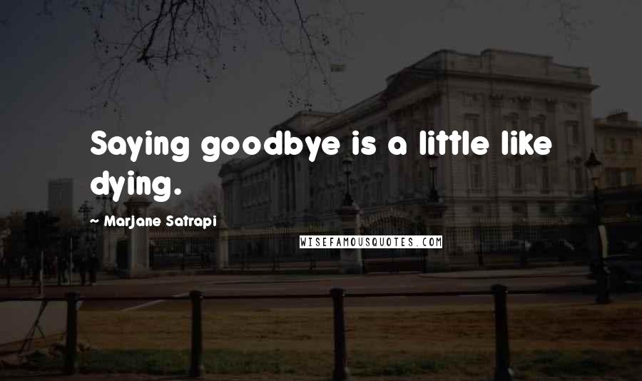 Marjane Satrapi Quotes: Saying goodbye is a little like dying.