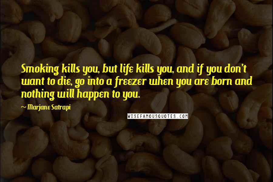 Marjane Satrapi Quotes: Smoking kills you, but life kills you, and if you don't want to die, go into a freezer when you are born and nothing will happen to you.