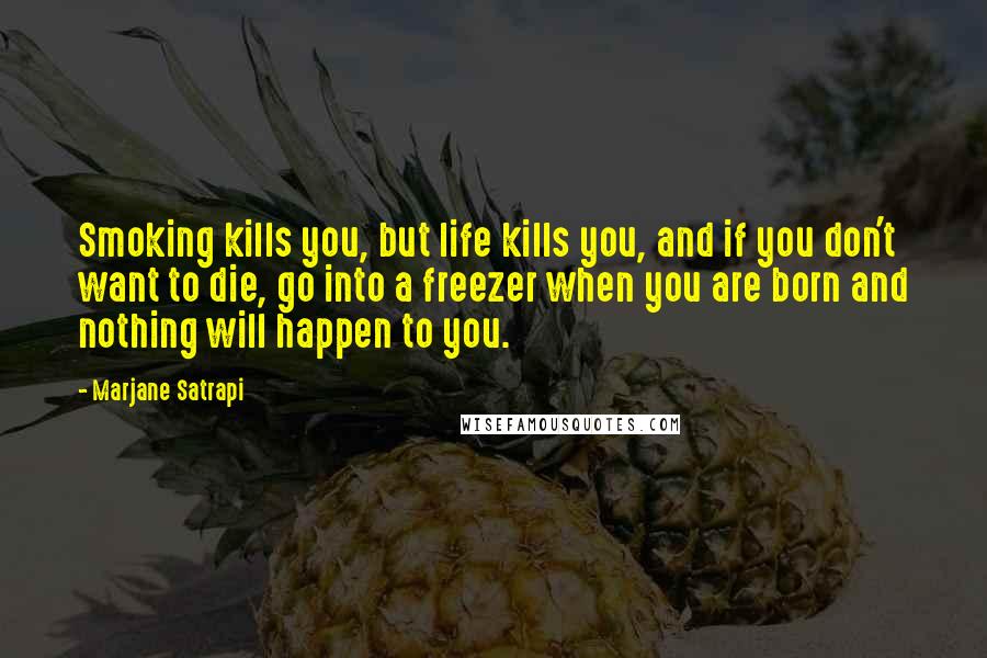 Marjane Satrapi Quotes: Smoking kills you, but life kills you, and if you don't want to die, go into a freezer when you are born and nothing will happen to you.