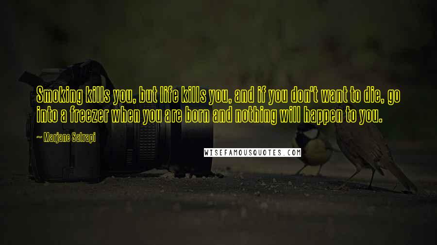 Marjane Satrapi Quotes: Smoking kills you, but life kills you, and if you don't want to die, go into a freezer when you are born and nothing will happen to you.