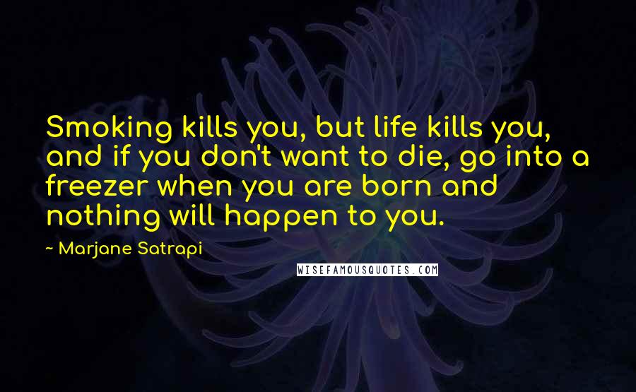 Marjane Satrapi Quotes: Smoking kills you, but life kills you, and if you don't want to die, go into a freezer when you are born and nothing will happen to you.