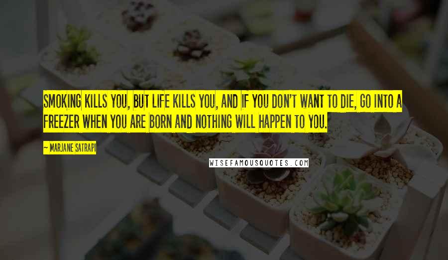 Marjane Satrapi Quotes: Smoking kills you, but life kills you, and if you don't want to die, go into a freezer when you are born and nothing will happen to you.