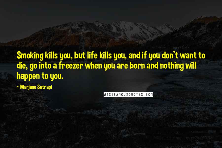 Marjane Satrapi Quotes: Smoking kills you, but life kills you, and if you don't want to die, go into a freezer when you are born and nothing will happen to you.