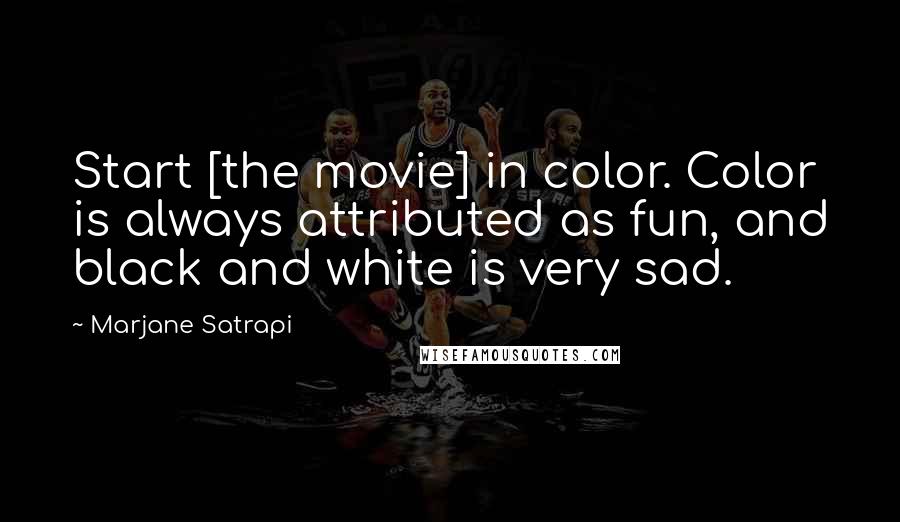 Marjane Satrapi Quotes: Start [the movie] in color. Color is always attributed as fun, and black and white is very sad.