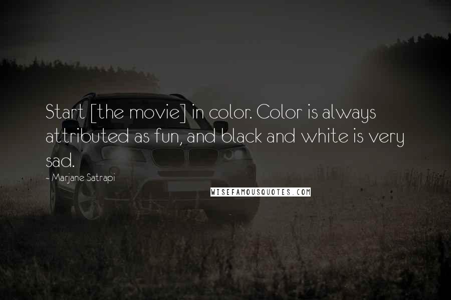 Marjane Satrapi Quotes: Start [the movie] in color. Color is always attributed as fun, and black and white is very sad.