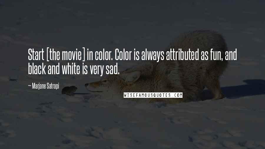 Marjane Satrapi Quotes: Start [the movie] in color. Color is always attributed as fun, and black and white is very sad.