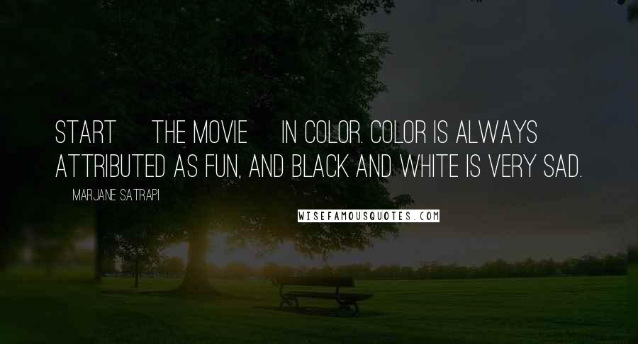 Marjane Satrapi Quotes: Start [the movie] in color. Color is always attributed as fun, and black and white is very sad.