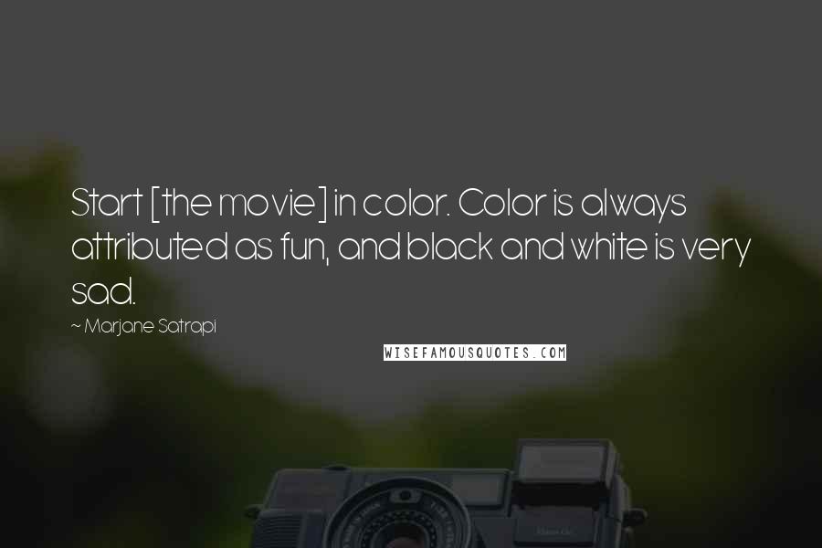 Marjane Satrapi Quotes: Start [the movie] in color. Color is always attributed as fun, and black and white is very sad.