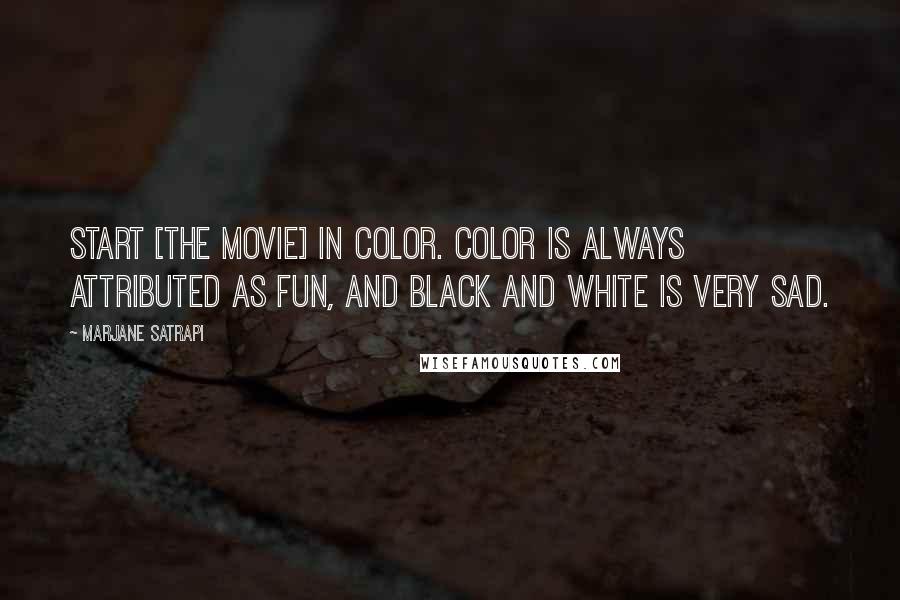 Marjane Satrapi Quotes: Start [the movie] in color. Color is always attributed as fun, and black and white is very sad.