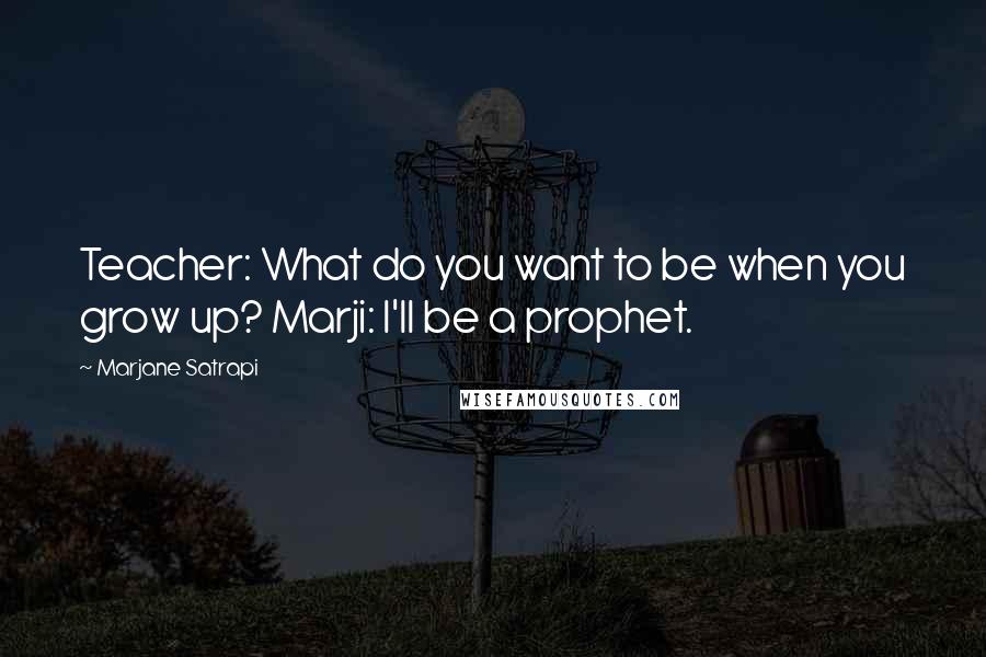 Marjane Satrapi Quotes: Teacher: What do you want to be when you grow up? Marji: I'll be a prophet.