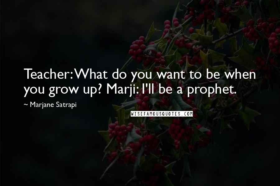 Marjane Satrapi Quotes: Teacher: What do you want to be when you grow up? Marji: I'll be a prophet.