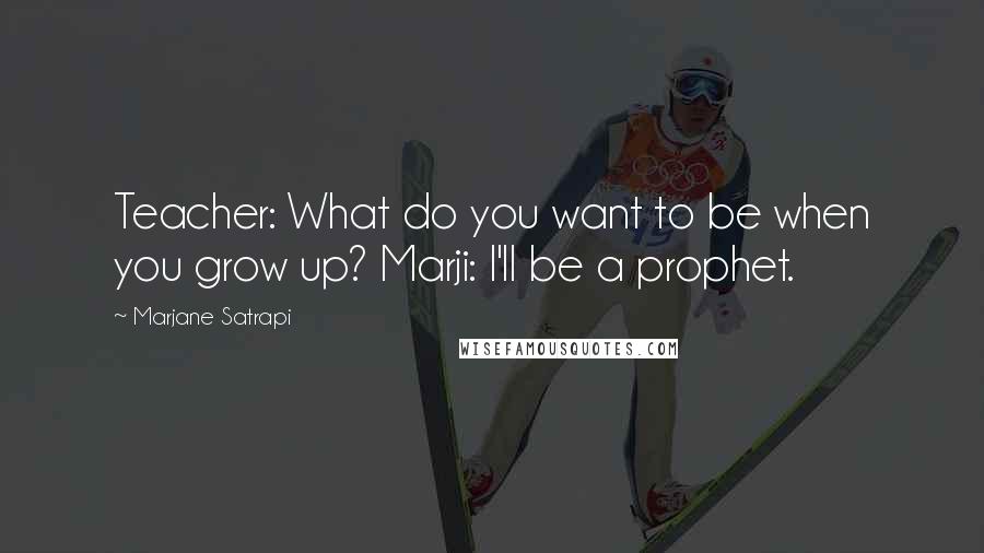 Marjane Satrapi Quotes: Teacher: What do you want to be when you grow up? Marji: I'll be a prophet.